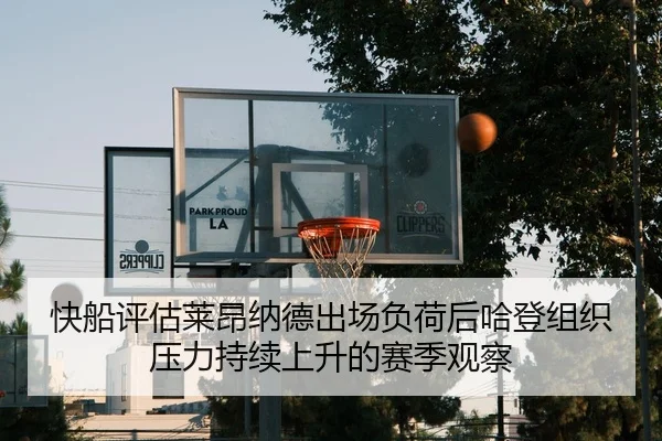 快船评估莱昂纳德出场负荷后哈登组织压力持续上升的赛季观察