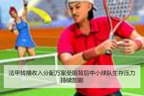 法甲转播收入分配方案受阻背后中小球队生存压力持续加剧