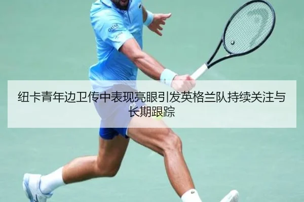 纽卡青年边卫传中表现亮眼引发英格兰队持续关注与长期跟踪